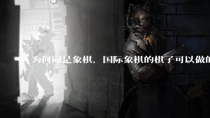 为何同是象棋，国际象棋的棋子可以做的那么有设计感，而中国象棋的棋子形式似乎比较单一？