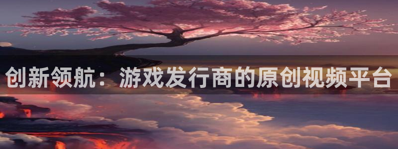 广州蓝图娱乐官网足球俱乐部：创新领航：游戏发行商的原创视频平台